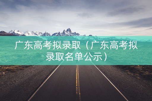 广东高考拟录取（广东高考拟录取名单公示）