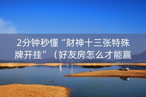 2分钟秒懂“财神十三张特殊牌开挂”（好友房怎么才能赢)