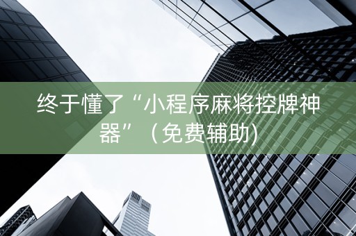终于懂了“小程序麻将控牌神器”（免费辅助)