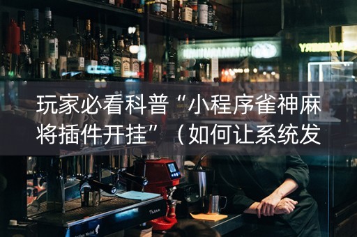 玩家必看科普“小程序雀神麻将插件开挂”（如何让系统发好牌)