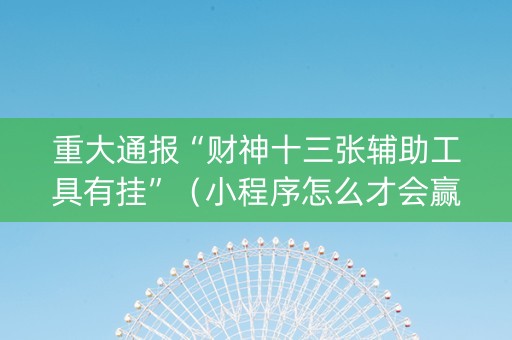 重大通报“财神十三张辅助工具有挂”（小程序怎么才会赢)
