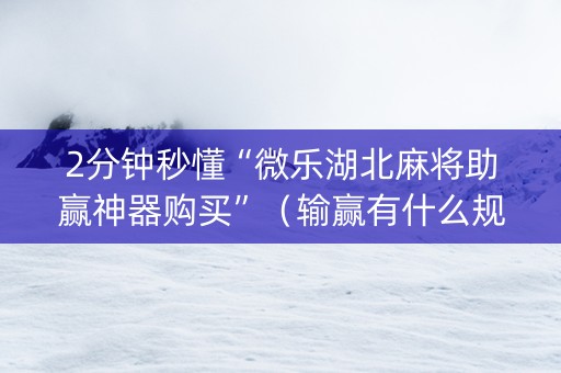 2分钟秒懂“微乐湖北麻将助赢神器购买”（输赢有什么规律)
