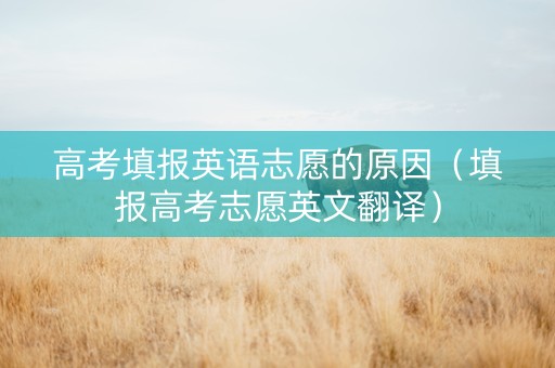 高考填报英语志愿的原因（填报高考志愿英文翻译）