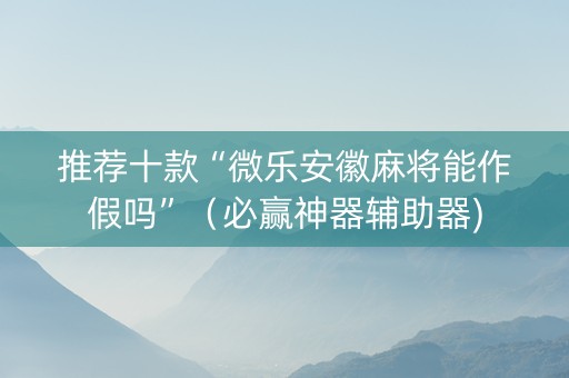推荐十款“微乐安徽麻将能作假吗”（必赢神器辅助器)