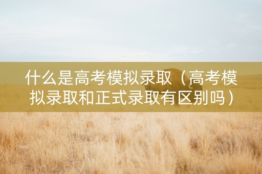 什么是高考模拟录取（高考模拟录取和正式录取有区别吗）