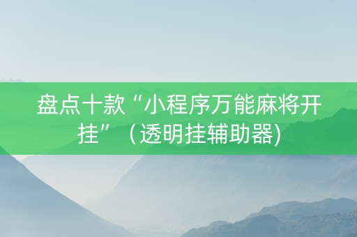 盘点十款“小程序万能麻将开挂”（透明挂辅助器)