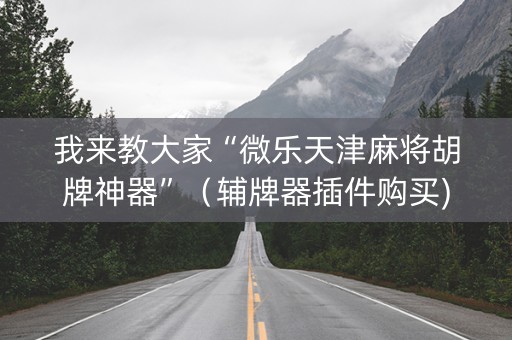 我来教大家“微乐天津麻将胡牌神器”（辅牌器插件购买)