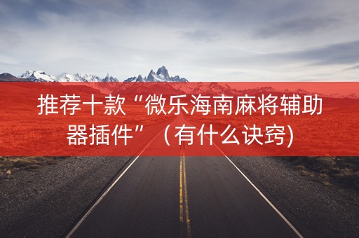 推荐十款“微乐海南麻将辅助器插件”（有什么诀窍)