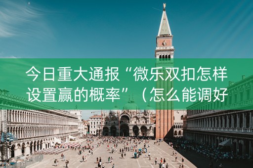 今日重大通报“微乐双扣怎样设置赢的概率”（怎么能调好牌)