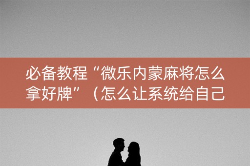 必备教程“微乐内蒙麻将怎么拿好牌”（怎么让系统给自己好牌)