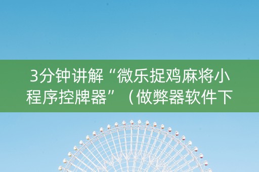 3分钟讲解“微乐捉鸡麻将小程序控牌器”（做弊器软件下载)