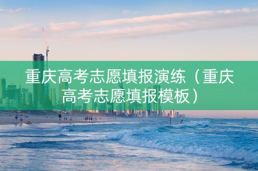 重庆高考志愿填报演练（重庆高考志愿填报模板）