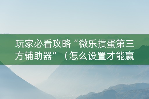 玩家必看攻略“微乐掼蛋第三方辅助器”（怎么设置才能赢)