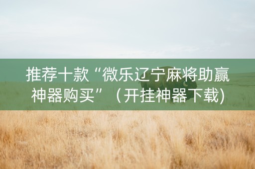 推荐十款“微乐辽宁麻将助赢神器购买”（开挂神器下载)
