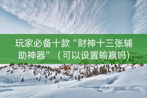玩家必备十款“财神十三张辅助神器”（可以设置输赢吗)