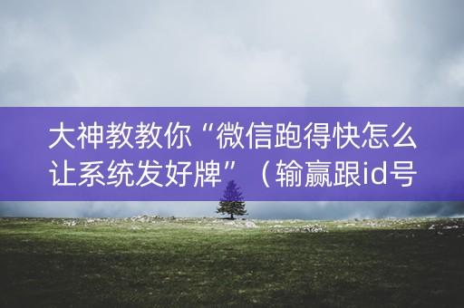 大神教教你“微信跑得快怎么让系统发好牌”（输赢跟id号有关系吗)