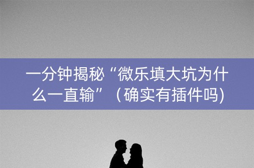一分钟揭秘“微乐填大坑为什么一直输”（确实有插件吗)