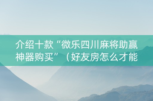 介绍十款“微乐四川麻将助赢神器购买”（好友房怎么才能赢)