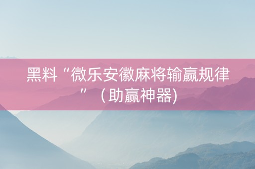 黑料“微乐安徽麻将输赢规律”（助赢神器)