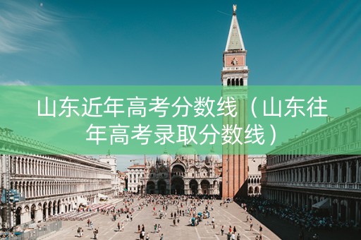 山东近年高考分数线（山东往年高考录取分数线）