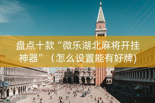盘点十款“微乐湖北麻将开挂神器”（怎么设置能有好牌)