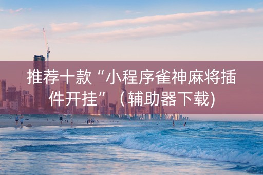 推荐十款“小程序雀神麻将插件开挂”（辅助器下载)