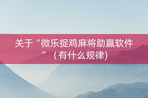 关于“微乐捉鸡麻将助赢软件”（有什么规律)
