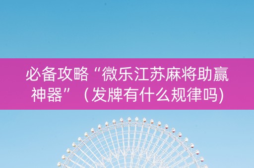 必备攻略“微乐江苏麻将助赢神器”（发牌有什么规律吗)