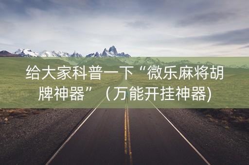 给大家科普一下“微乐麻将胡牌神器”（万能开挂神器)