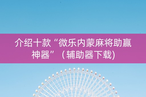 介绍十款“微乐内蒙麻将助赢神器”（辅助器下载)