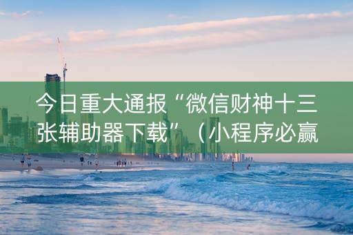 今日重大通报“微信财神十三张辅助器下载”（小程序必赢神器)