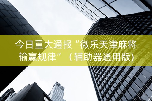 今日重大通报“微乐天津麻将输赢规律”（辅助器通用版)