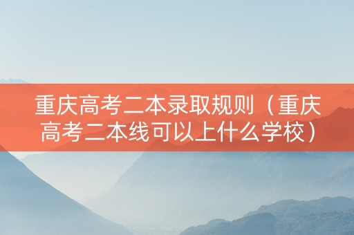 重庆高考二本录取规则（重庆高考二本线可以上什么学校）