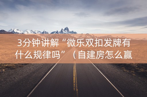 3分钟讲解“微乐双扣发牌有什么规律吗”（自建房怎么赢)