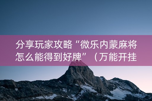 分享玩家攻略“微乐内蒙麻将怎么能得到好牌”（万能开挂器)