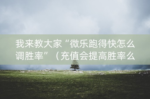 我来教大家“微乐跑得快怎么调胜率”（充值会提高胜率么)
