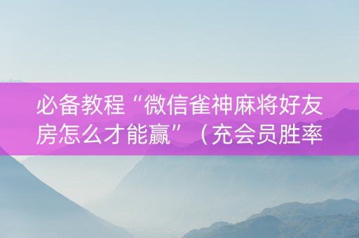 必备教程“微信雀神麻将好友房怎么才能赢”（充会员胜率高)
