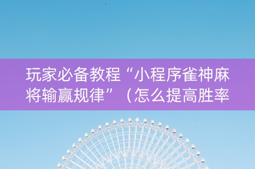 玩家必备教程“小程序雀神麻将输赢规律”（怎么提高胜率)