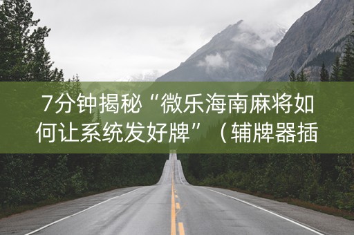 7分钟揭秘“微乐海南麻将如何让系统发好牌”（辅牌器插件购买)