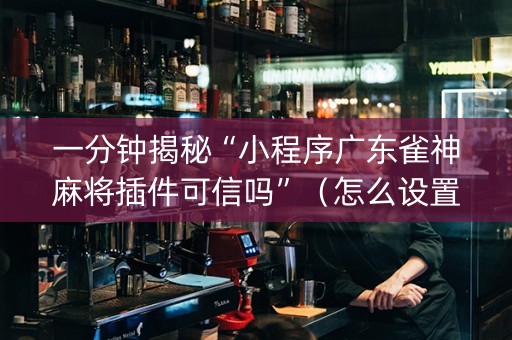 一分钟揭秘“小程序广东雀神麻将插件可信吗”（怎么设置才能赢)