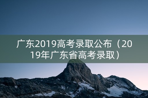 广东2019高考录取公布（2019年广东省高考录取）
