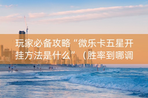 玩家必备攻略“微乐卡五星开挂方法是什么”（胜率到哪调)