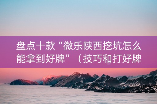 盘点十款“微乐陕西挖坑怎么能拿到好牌”（技巧和打好牌方法)