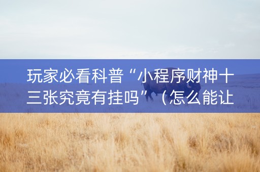 玩家必看科普“小程序财神十三张究竟有挂吗”（怎么能让牌好一点)