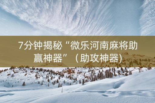 7分钟揭秘“微乐河南麻将助赢神器”（助攻神器)