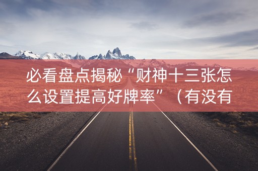 必看盘点揭秘“财神十三张怎么设置提高好牌率”（有没有猫腻)