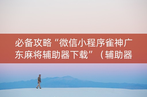 必备攻略“微信小程序雀神广东麻将辅助器下载”（辅助器下载)