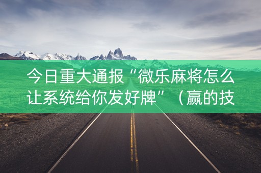 今日重大通报“微乐麻将怎么让系统给你发好牌”（赢的技巧规律)