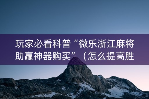 玩家必看科普“微乐浙江麻将助赢神器购买”（怎么提高胜率)