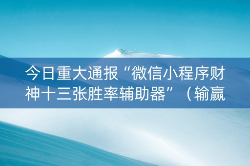 今日重大通报“微信小程序财神十三张胜率辅助器”（输赢有什么规律)